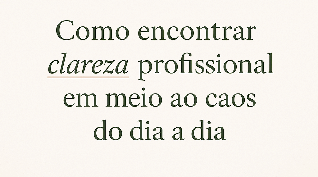 Como encontrar clareza profissional em meio ao caos do dia a dia?