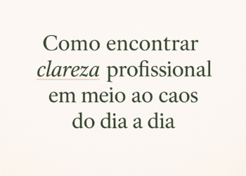 Como encontrar clareza profissional em meio ao caos do dia a dia?