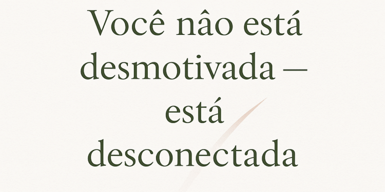 Você não está desmotivada: está desconectada